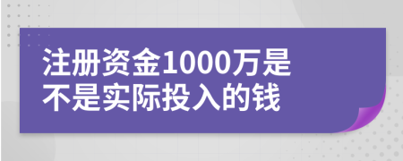 注册资金1000万是不是实际投入的钱