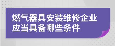 燃气器具安装维修企业应当具备哪些条件