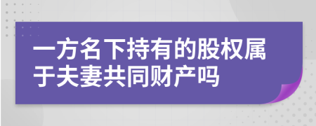 一方名下持有的股权属于夫妻共同财产吗