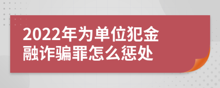 2022年为单位犯金融诈骗罪怎么惩处