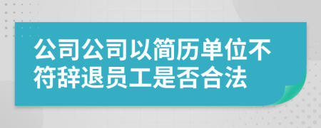 公司公司以简历单位不符辞退员工是否合法