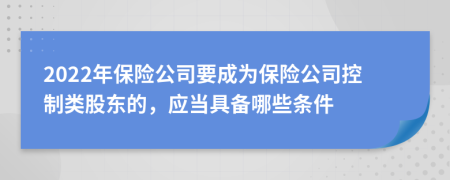 2022年保险公司要成为保险公司控制类股东的，应当具备哪些条件