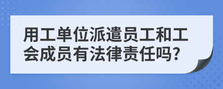 用工单位派遣员工和工会成员有法律责任吗?