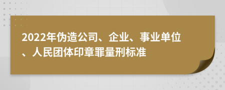 2022年伪造公司、企业、事业单位、人民团体印章罪量刑标准