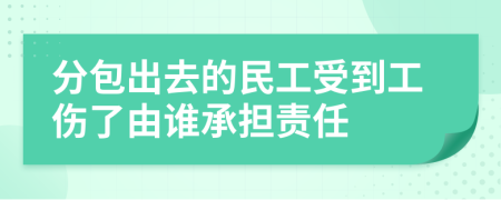 分包出去的民工受到工伤了由谁承担责任