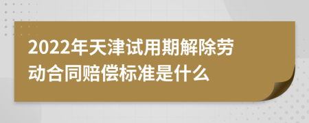 2022年天津试用期解除劳动合同赔偿标准是什么