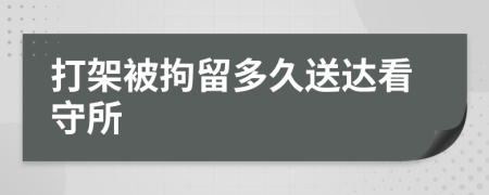 打架被拘留多久送达看守所