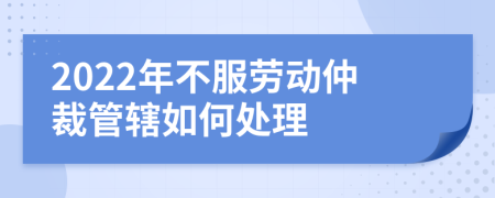 2022年不服劳动仲裁管辖如何处理