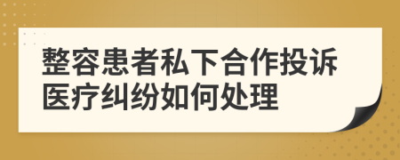 整容患者私下合作投诉医疗纠纷如何处理