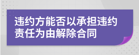 违约方能否以承担违约责任为由解除合同