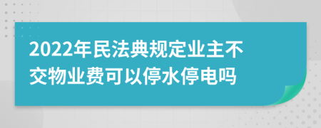 2022年民法典规定业主不交物业费可以停水停电吗