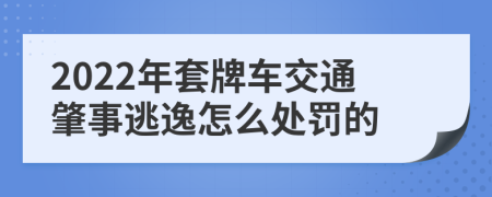 2022年套牌车交通肇事逃逸怎么处罚的