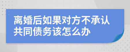 离婚后如果对方不承认共同债务该怎么办