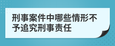 刑事案件中哪些情形不予追究刑事责任