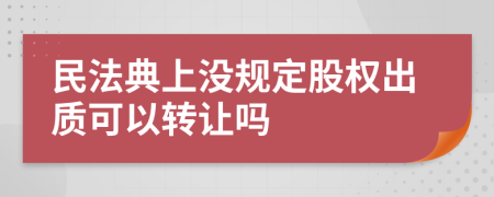 民法典上没规定股权出质可以转让吗