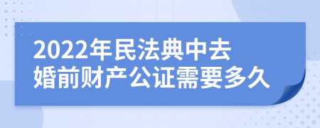 2022年民法典中去婚前财产公证需要多久