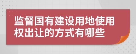 监督国有建设用地使用权出让的方式有哪些