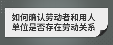 如何确认劳动者和用人单位是否存在劳动关系