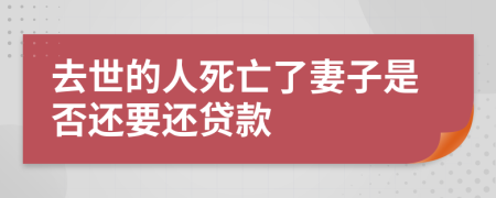 去世的人死亡了妻子是否还要还贷款