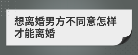 想离婚男方不同意怎样才能离婚