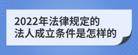 2022年法律规定的法人成立条件是怎样的