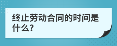 终止劳动合同的时间是什么？