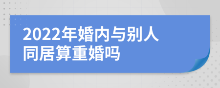 2022年婚内与别人同居算重婚吗