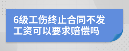 6级工伤终止合同不发工资可以要求赔偿吗