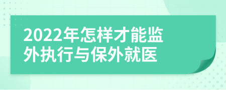 2022年怎样才能监外执行与保外就医
