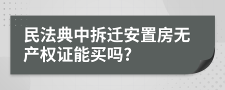 民法典中拆迁安置房无产权证能买吗?