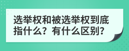 选举权和被选举权到底指什么？有什么区别？