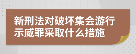 新刑法对破坏集会游行示威罪采取什么措施