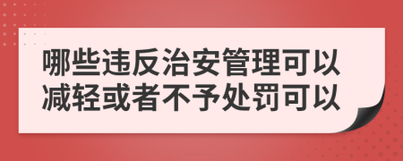 哪些违反治安管理可以减轻或者不予处罚可以