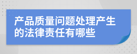 产品质量问题处理产生的法律责任有哪些