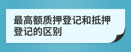 最高额质押登记和抵押登记的区别