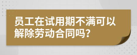 员工在试用期不满可以解除劳动合同吗？