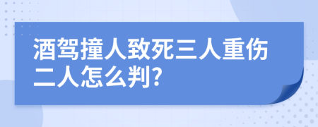 酒驾撞人致死三人重伤二人怎么判?