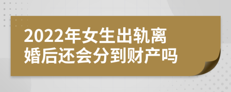 2022年女生出轨离婚后还会分到财产吗