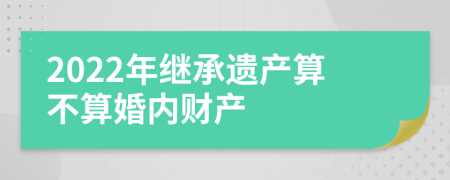 2022年继承遗产算不算婚内财产