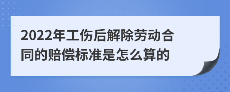 2022年工伤后解除劳动合同的赔偿标准是怎么算的