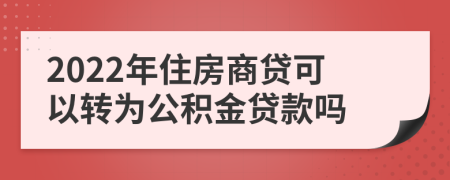 2022年住房商贷可以转为公积金贷款吗