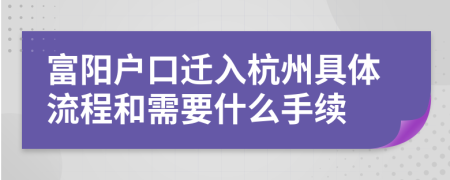 富阳户口迁入杭州具体流程和需要什么手续