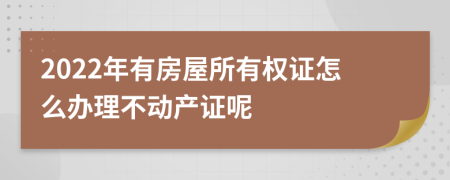 2022年有房屋所有权证怎么办理不动产证呢