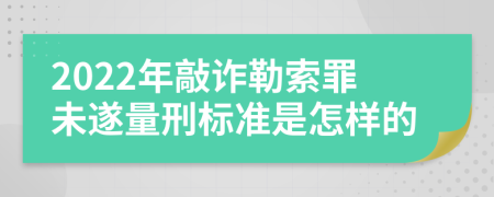 2022年敲诈勒索罪未遂量刑标准是怎样的