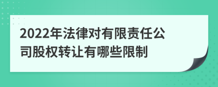 2022年法律对有限责任公司股权转让有哪些限制