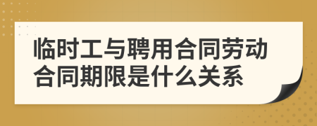 临时工与聘用合同劳动合同期限是什么关系