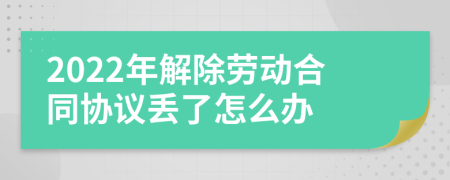 2022年解除劳动合同协议丢了怎么办