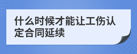 什么时候才能让工伤认定合同延续