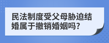 民法制度受父母胁迫结婚属于撤销婚姻吗?