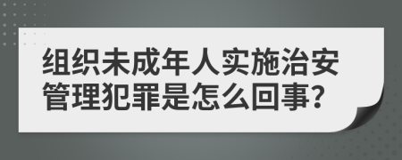 组织未成年人实施治安管理犯罪是怎么回事？